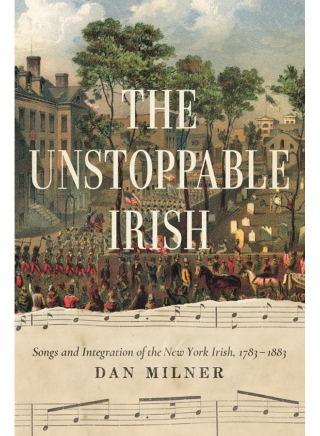 The Unstoppable Irish Songs and Integration of the New York Irish 1783 1883 - Paperback