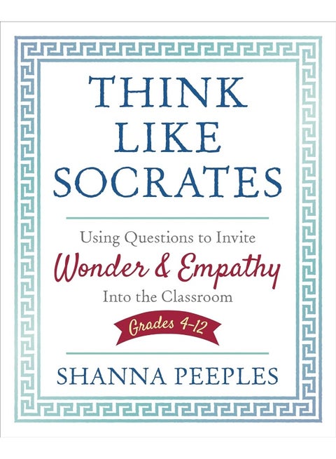 Think Like Socrates: Using Questions to Invite Wonder and Empathy Into the Classroom, Grades 4-12