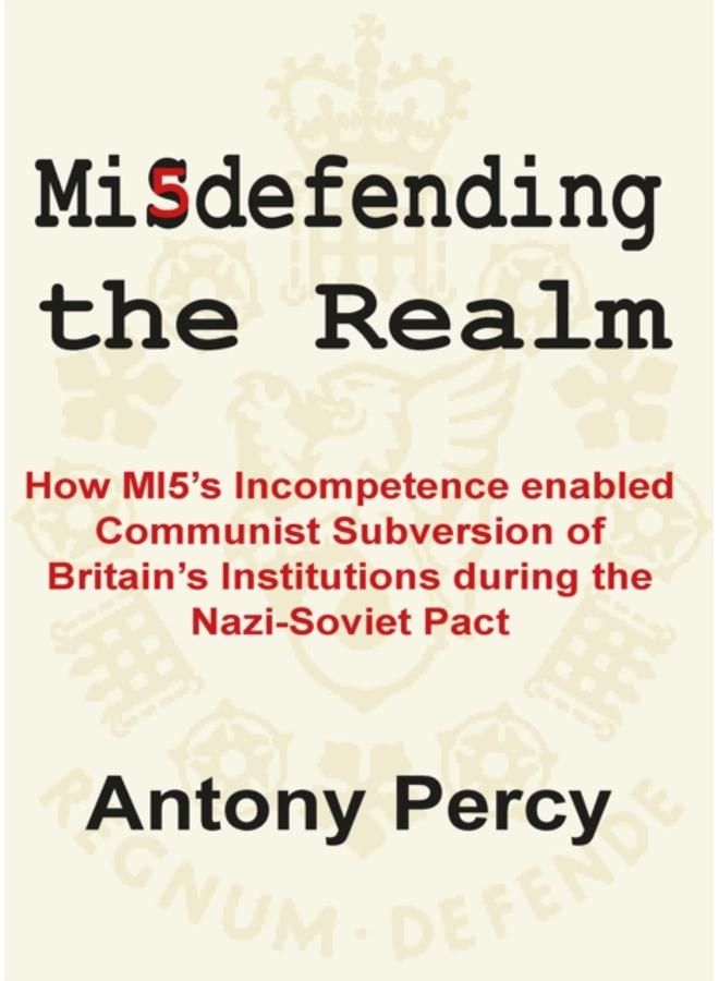 Misdefending the Realm : How MI5's incompetence enabled Communist Subversion of Britain's Institutions during the Nazi-Soviet Pact 