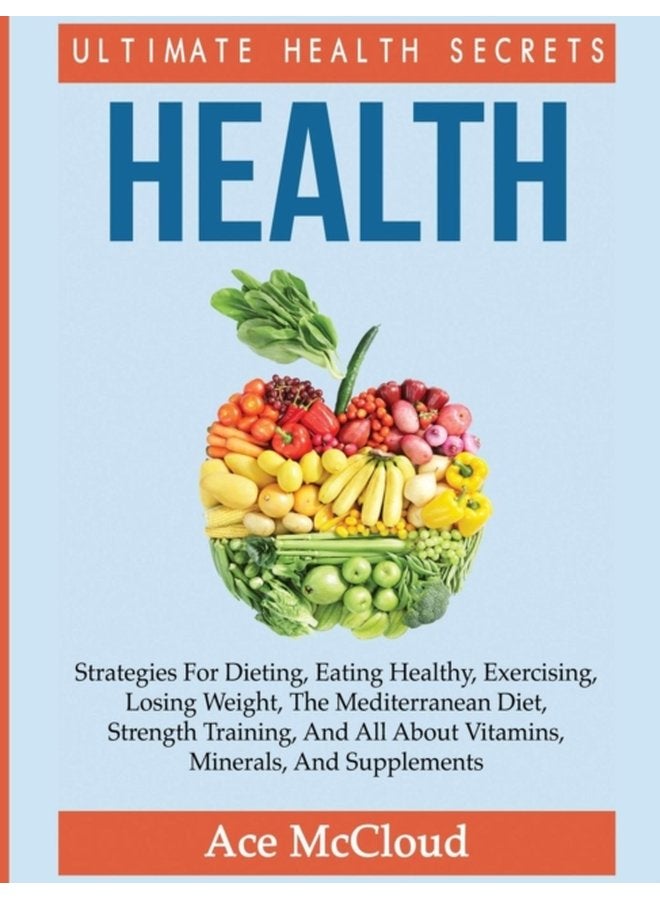 Health Ultimate Health Secrets Strategies For Dieting Eating Healthy Exercising Losing Weight The Mediterranean Diet Strength Training And All About Vitamins Minerals And Supplements - Hardback