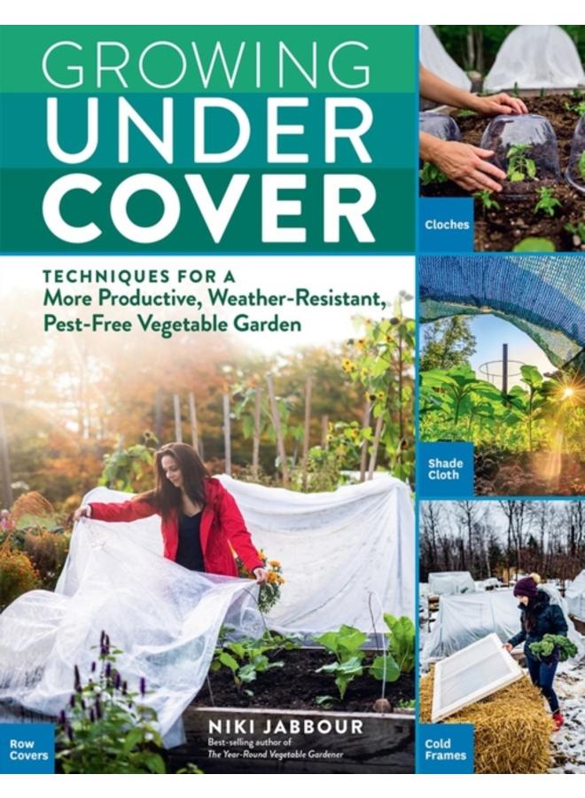 Growing Under Cover : Techniques for a More Productive, Weather-Resistant, Pest-Free Vegetable Garden 
