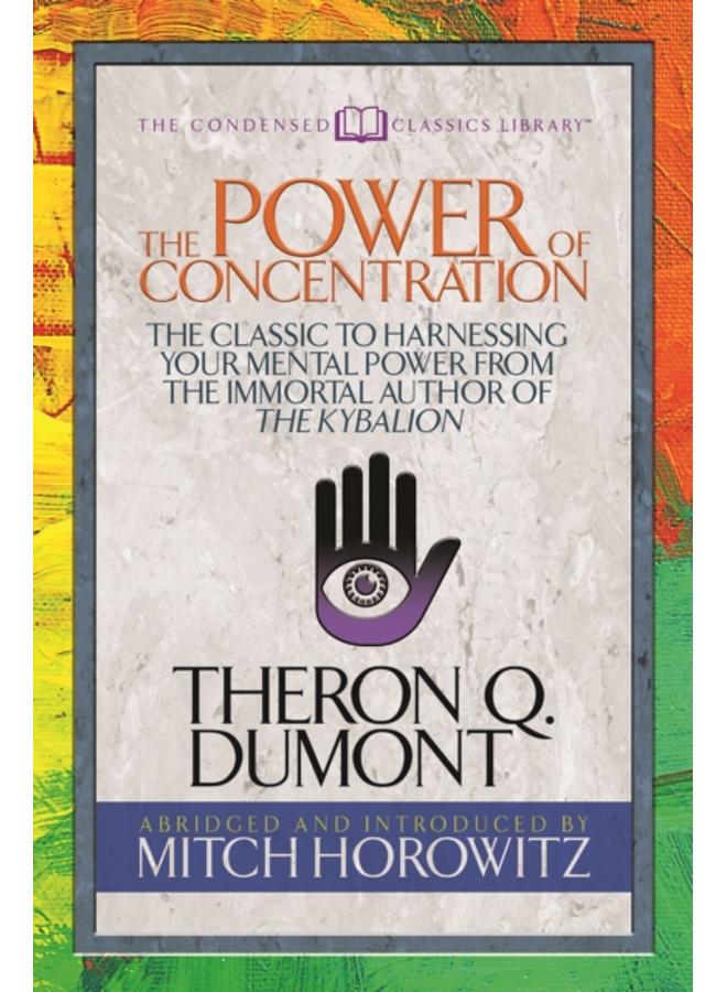 The Power of Concentration (Condensed Classics) : The Classic to Harnessing Your Mental Power from the Immortal Author of The Kybalion 