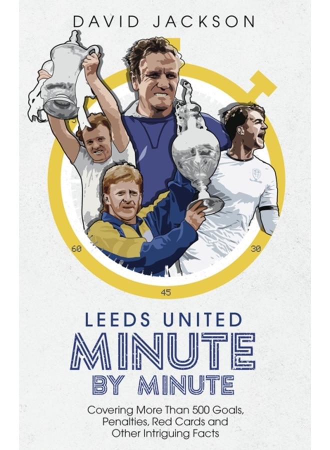 Leeds United Minute By Minute : Covering More Than 500 Goals, Penalties, Red Cards and Other Intriguing Facts 