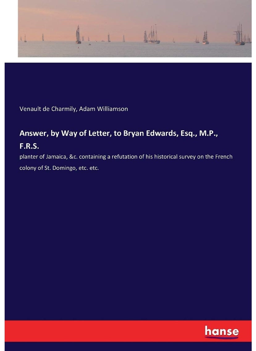 Answer, by Way of Letter, to Bryan Edwards, Esq., M.P., F.R.S.: planter of Jamaica, &c. containing a refutation of his historical survey on the French colony of St. Domingo, etc. etc.  - Image 1