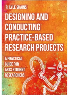 Designing and Conducting Practice-Based Research Projects: A Practical Guide for Arts Student Researchers 