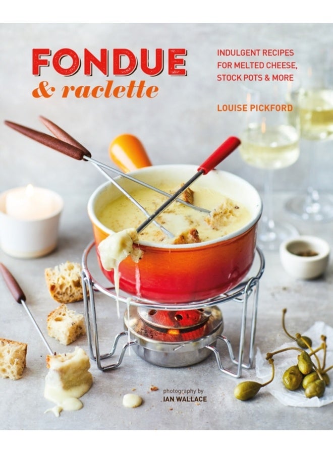 Fondue & Raclette : Indulgent Recipes for Melted Cheese, Stock Pots & More 