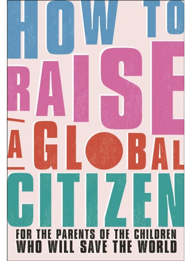 How to Raise a Global Citizen : For the Parents of the Children Who Will Save the World