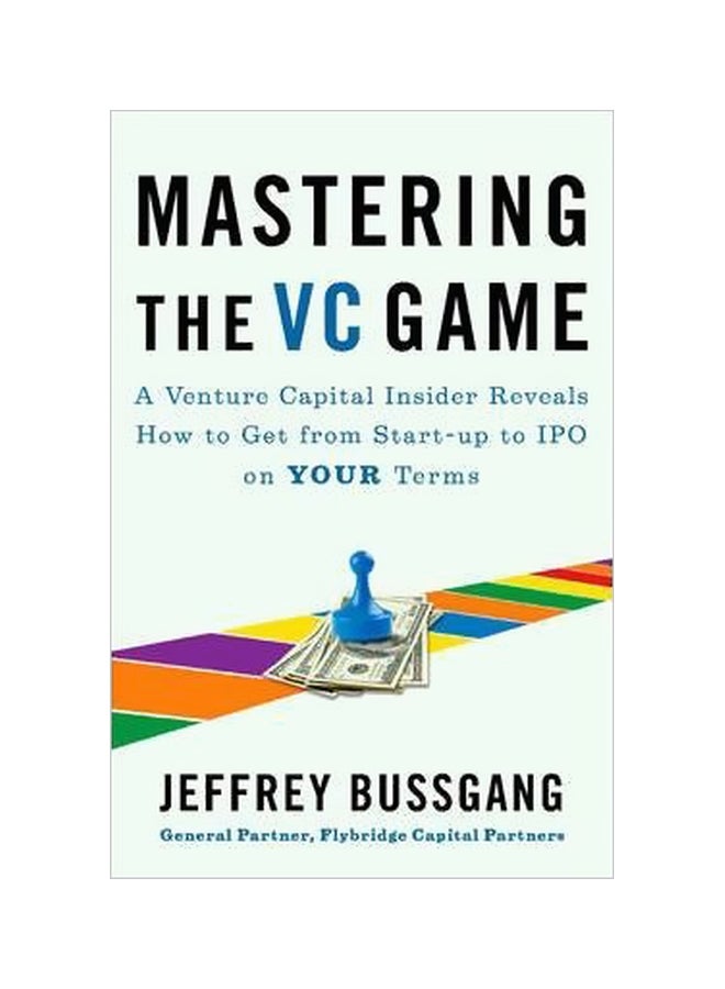 Mastering The VC Game: A Venture Capital Insider Reveals How To Get From Start-up To IPO On Your Terms