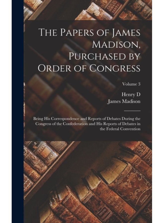 The Papers of James Madison Purchased by Order of Congress Being his Correspondence and Reports of Debates During the Congress of the Confederation and his Reports of Debates in the Federal Conventi - Hardback