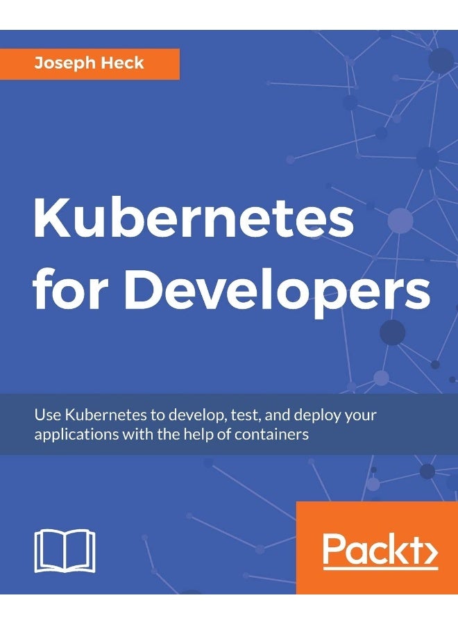 Kubernetes for Developers: Use Kubernetes to develop, test, and deploy your applications with the help of containers