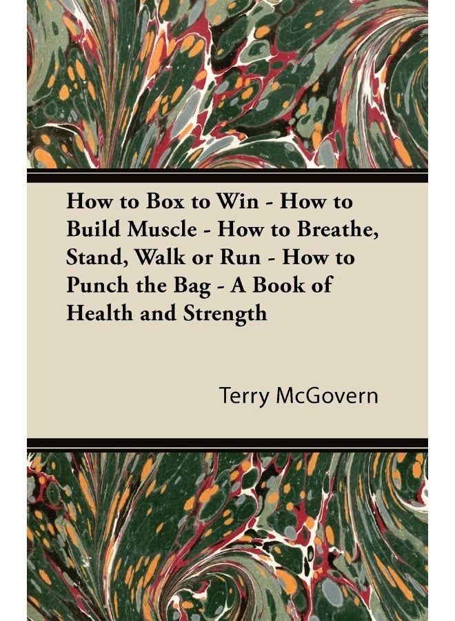 How to Box to Win - How to Build Muscle - How to Breathe, Stand, Walk or Run - How to Punch the Bag - A Book of Health and Strength 