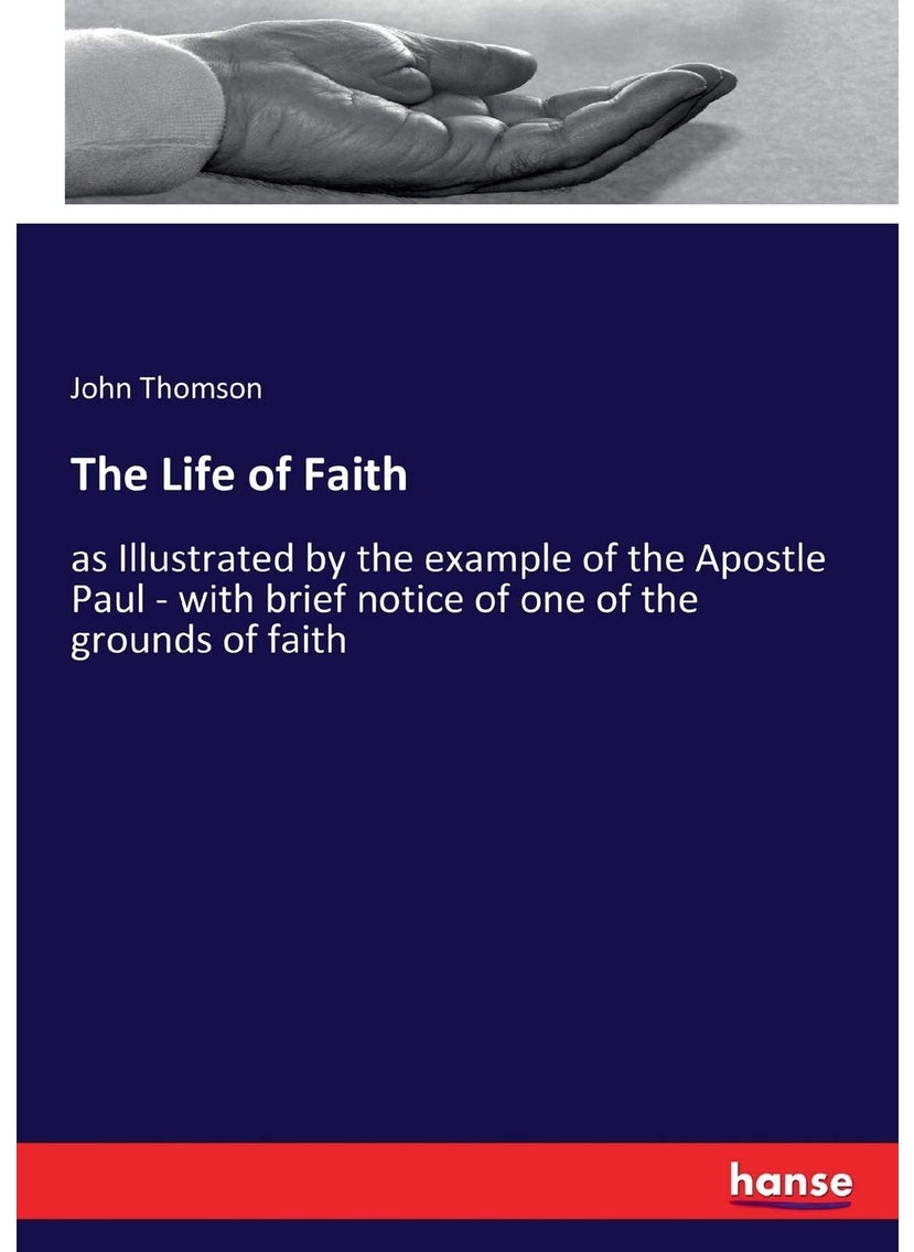 The Life of Faith: as Illustrated by the example of the Apostle Paul - with brief notice of one of the grounds of faith