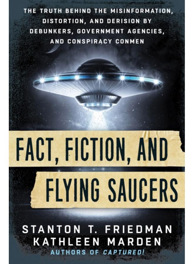 Fact, Fiction, and Flying Saucers : The Truth Behind the Misinformation, Distortion, and Derision by Debunkers, Government Agencies, and Conspiracy Conmen 