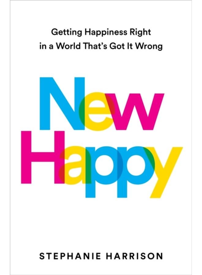 New Happy : Getting Happiness Right in a World That's Got It Wrong