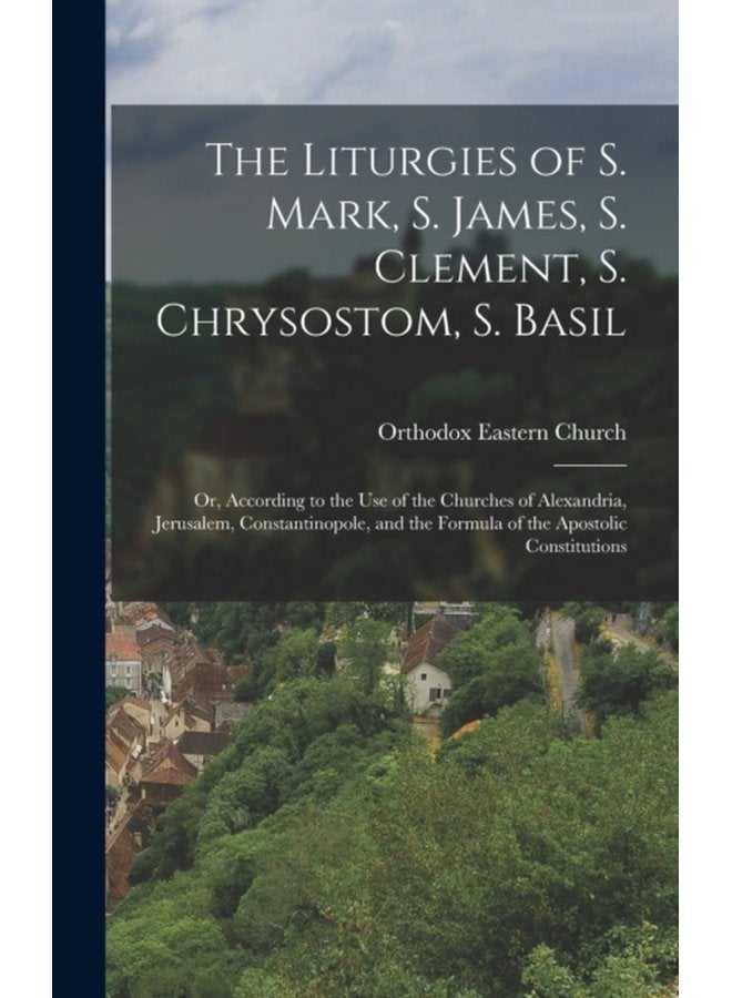 The Liturgies of S Mark S James S Clement S Chrysostom S Basil Or According to the Use of the Churches of Alexandria Jerusalem Constantinopole and the Formula of the Apostolic Constitut - Hardback