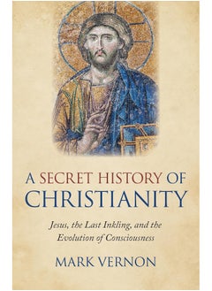 Secret History of Christianity, A: Jesus, the Last Inkling, and the Evolution of Consciousness 