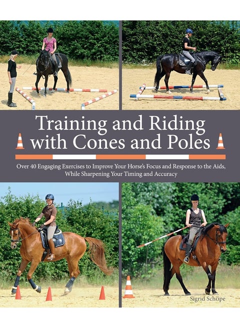 Training and Riding with Cones and Poles: Over 35 Engaging Exercises to Improve Your Horse's Focus and Response to the Aids, While Sharpening Your Timing and Accuracy