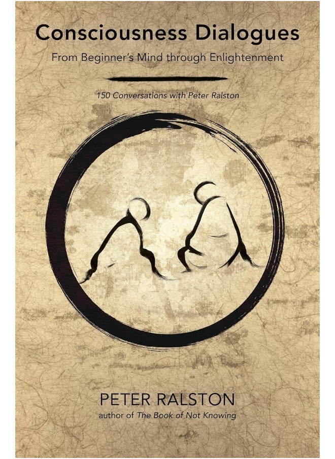 Consciousness Dialogues: From Beginner's Mind through Enlightenment: 150 Conversations with Peter Ralston 