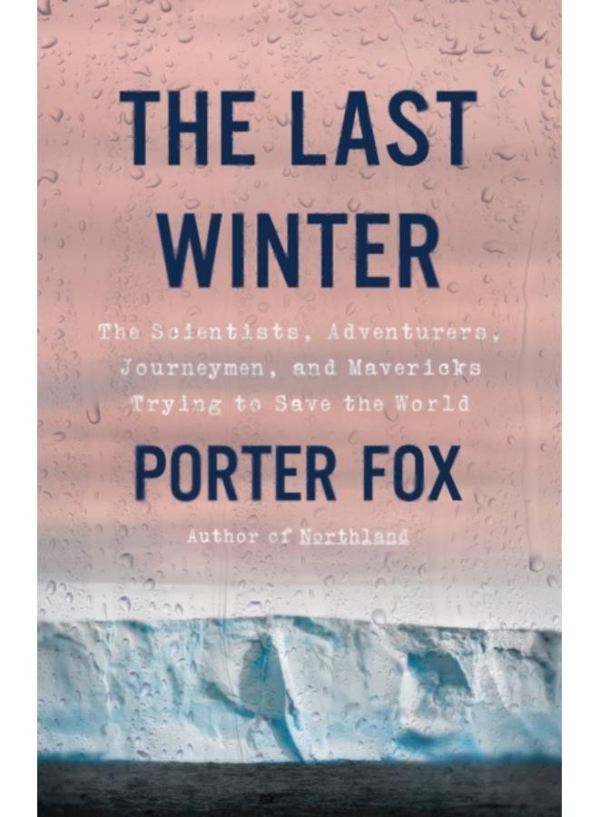 The Last Winter : The Scientists, Adventurers, Journeymen, and Mavericks Trying to Save the World 