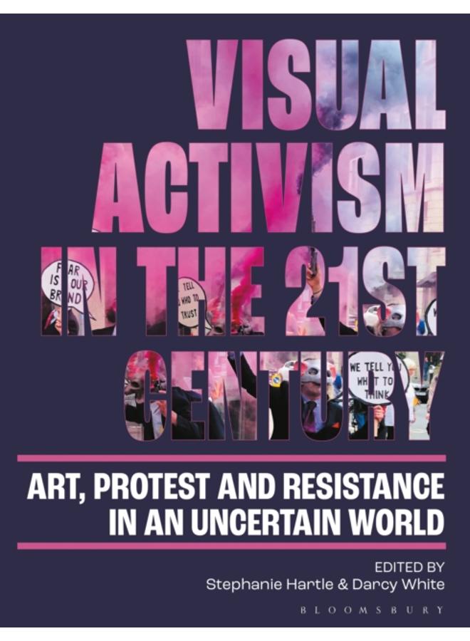 Visual Activism in the 21st Century : Art, Protest and Resistance in an Uncertain World 