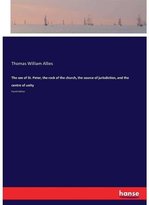 The see of St. Peter, the rock of the church, the source of jurisdiction, and the centre of unity: Fourth Edition