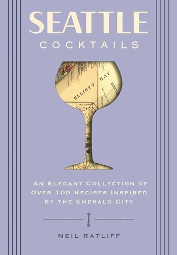 Seattle Cocktails An Elegant Collection Of Over 100 Recipes Inspired By The Emerald City Drink Rec 