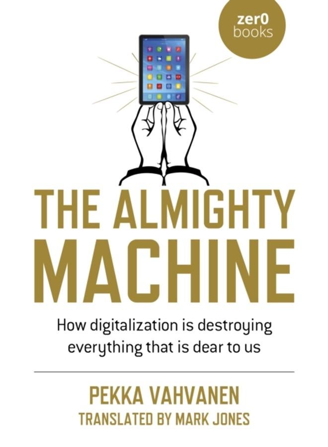 Almighty Machine, The : How Digitalization Is Destroying Everything That Is Dear to Us 