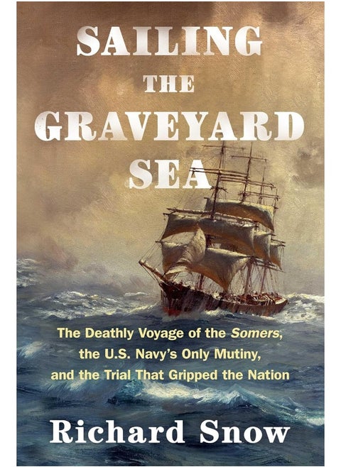 Sailing the Graveyard Sea: The Deathly Voyage of the Somers, the U.S. Navy's