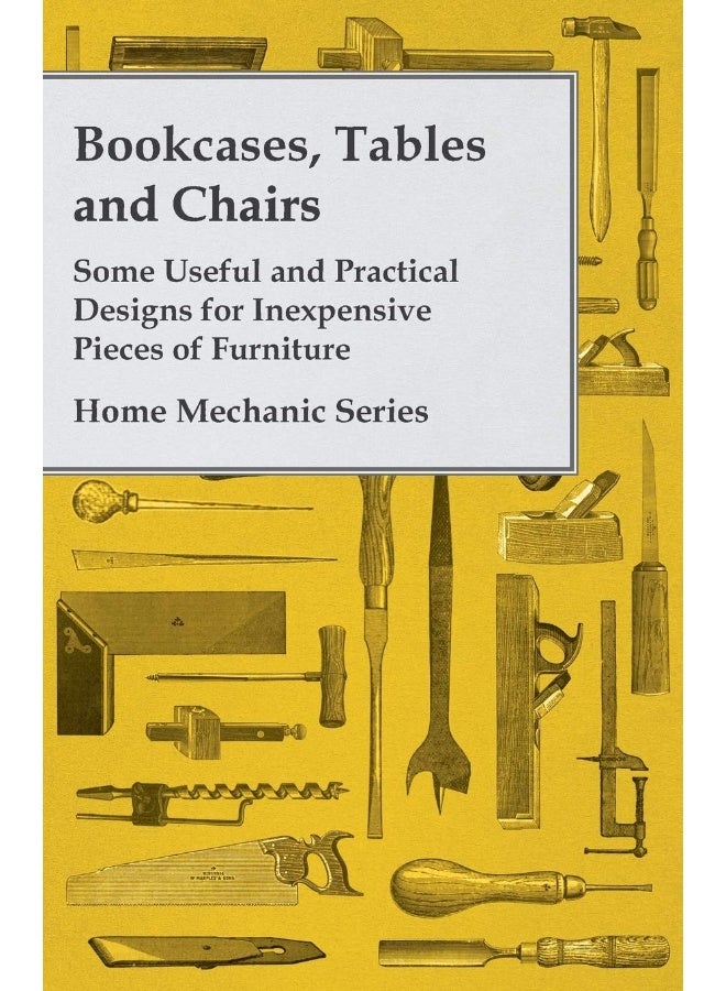 Bookcases, Tables and Chairs - Some Useful and Practical Designs for Inexpensive Pieces of Furniture - Home Mechanic Series