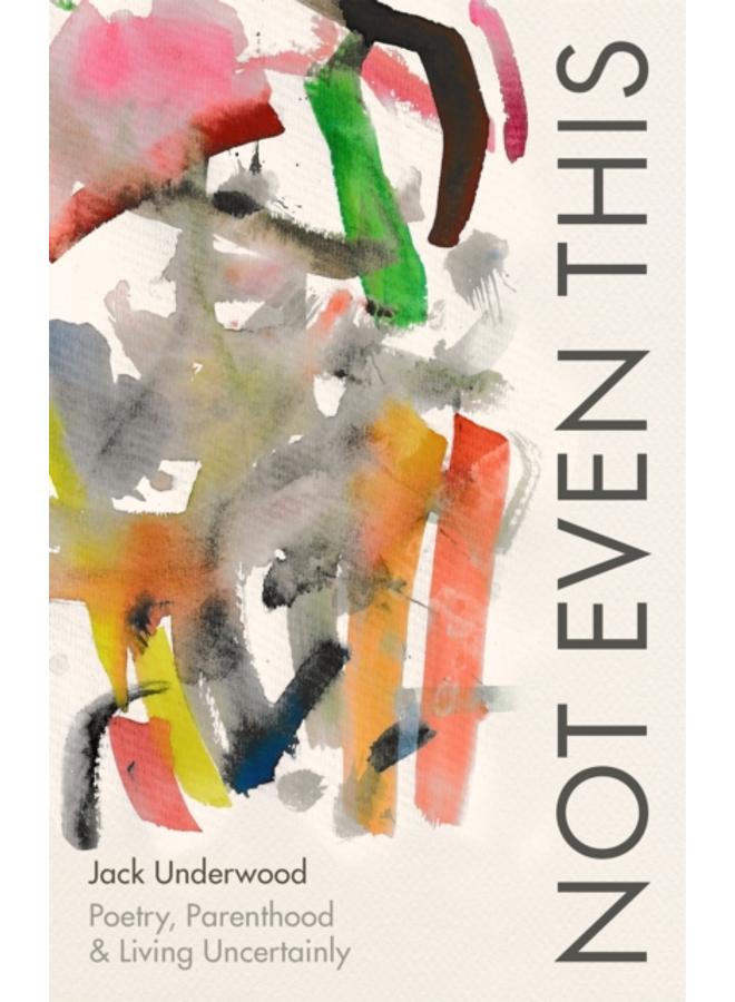 Not Even This : Poetry, parenthood and living uncertainly 