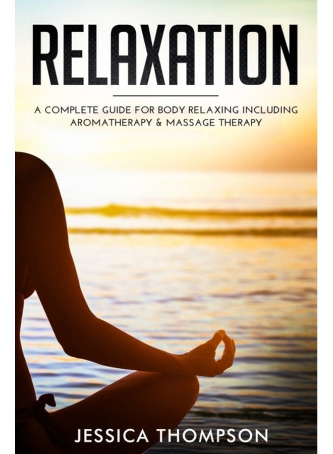 Relaxation A Complete Guide for Body Relaxing Including Aromatherapy and Massage Therapy - Paperback