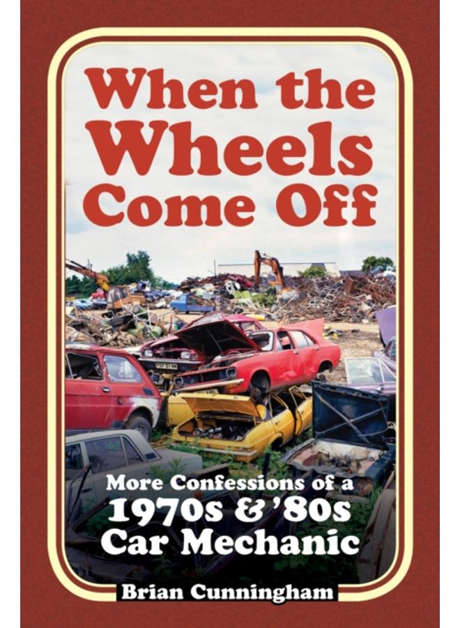When the Wheels Come Off : More Confessions of a 1970s & '80s Car Mechanic 
