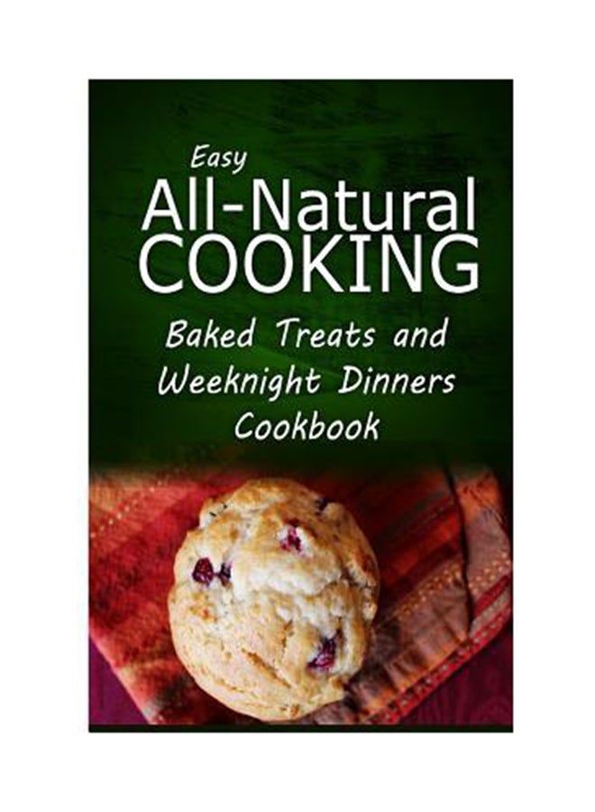 Easy All-Natural Cooking - Baked Treats And Weeknight Dinners Cookbook paperback english - Monday, June 23, 2014