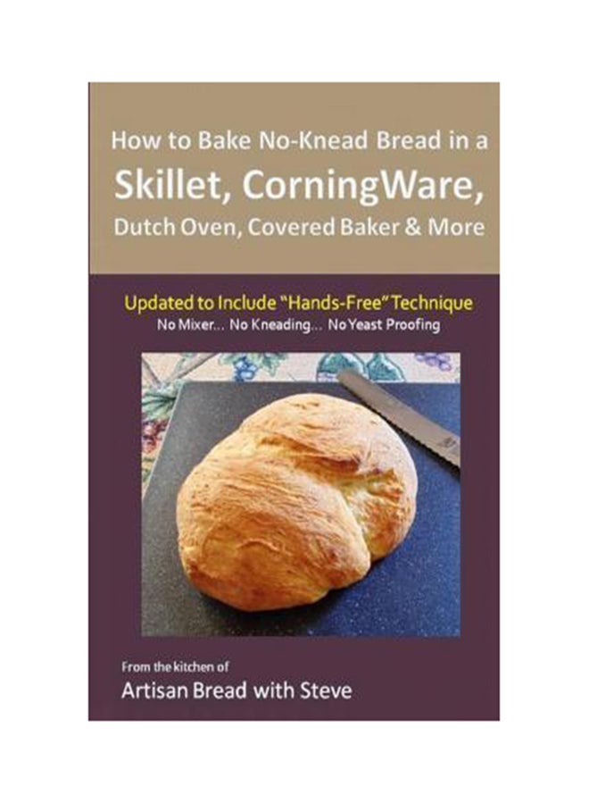 How To Bake No-Knead Bread In A Skillet, Corningware, Dutch Oven, Covered Baker And More (Updated To Include Hands-Free Technique) Paperback English by Steve Gamelin - Saturday, December 20, 2014