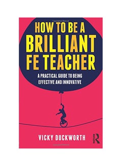 How To Be A Brilliant Fe Teacher: A Practical Guide To Being Effective And Innovative Paperback English by Vicky Duckworth - 2013 