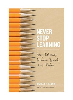 Never Stop Learning: Stay Relevant, Reinvent Yourself, And Thrive Hardcover English by Bradley R. Staats - August 1, 2018 