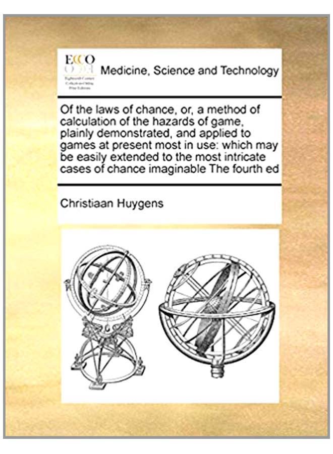 Of The Laws Of Chance, Or, A Method Of Calculation Of The Hazards Of Game, Plainly Demonstrated, And Applied To Games At Present Most In Use: Which May Be Easily Extended To The Most Intricate Cases Of Chance Imaginable The Fourth Ed Paperback English by Christiaan Huygens - 5-Aug-10  - Image 1