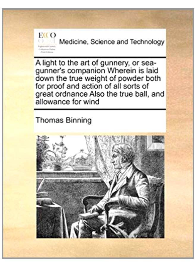A Light To The Art Of Gunnery, Or Sea-Gunner's Companion Wherein Is Laid Down The True Weight Of Powder Both For Proof And Action Of All Sorts Of Great Ordnance Also The True Ball, And Allowance For Wind paperback english - 5-Aug-10 