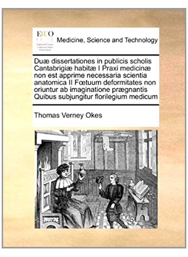 Duae Dissertationes In Publicis Scholis Cantabrigiae Habitae I Praxi Medicinae Non Est Apprime Necessaria Scientia Anatomica II F Tuum Deformitates Oriuntur Ab Imaginatione Praegnantis Quibus Subjungitur Florilegium Medicum paperback latin - 5-Aug-10 