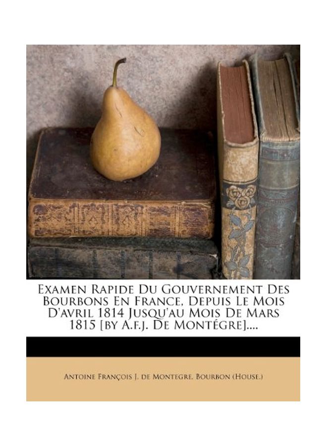 Examen Rapide Du Gouvernement Des Bourbons En France, Depuis Le Mois D'avril 1814 Jusqu'au Mois De Mars 1815 [ By A.F.j. De Montegre].... Paperback French by Antoine Francois J de Montegre - 2-Nov-11 - Image 1