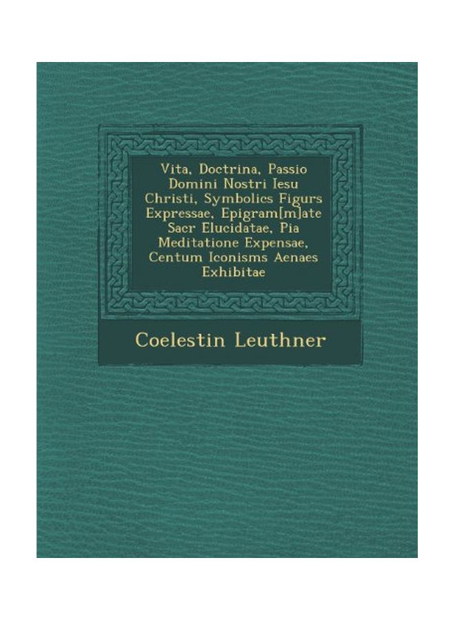 Vita, Doctrina, Passio Domini Nostri Iesu Christi, Symbolic S Figur S Expressae, Epigram[m]ate Sacr Elucidatae, Pia Meditatione Expensae, Centum Iconism S Aenae S Exhibitae paperback latin - 27-Oct-12 - Image 1