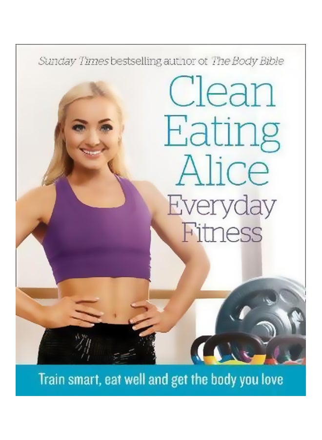 Clean Eating Alice Everyday Fitness: Train Smart, Eat Well and Get the Body You Love Paperback English by Alice Liveing - 43095