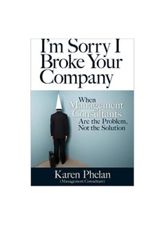 I'm Sorry I Broke Your Company: When Management Consultants Are The Problem, Not The Solution Paperback English by Karen Phelan - 41326 