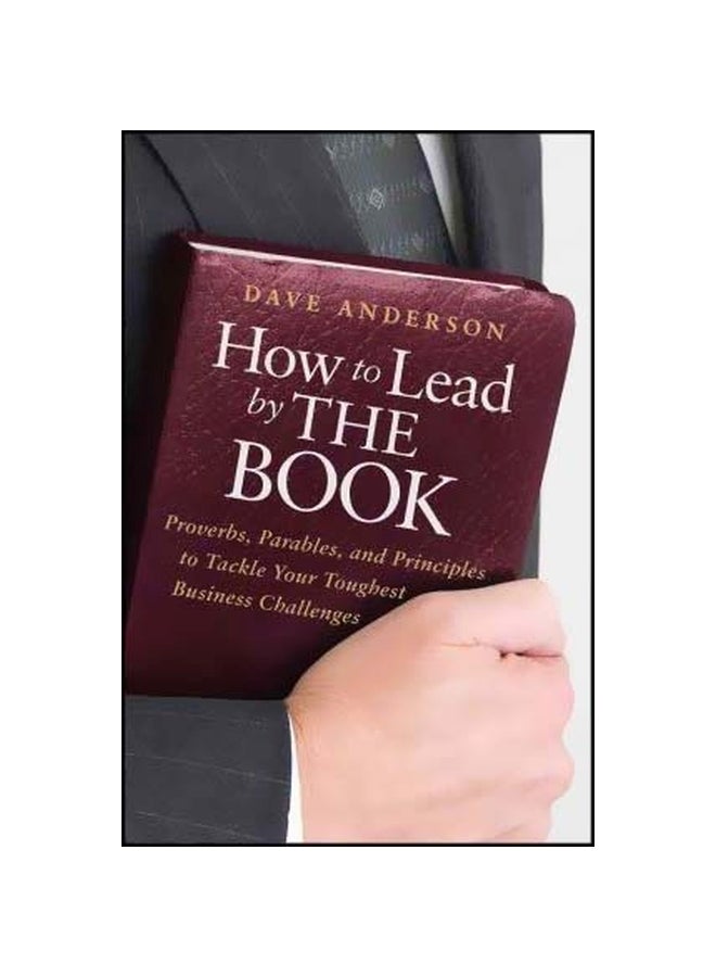How To Lead By The Book: Proverbs, Parables, And Principles To Tackle Your Toughest Business Challenges Hardcover English by Dave Anderson - 25 Jan 2011 