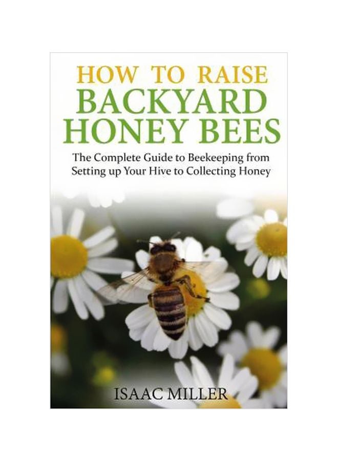 How To Raise Backyard Honey Bees : The Complete Guide To Beekeeping From Setting Up Your Hive To Collecting Honey Paperback English by Isaac Miller - 12/10/2015 