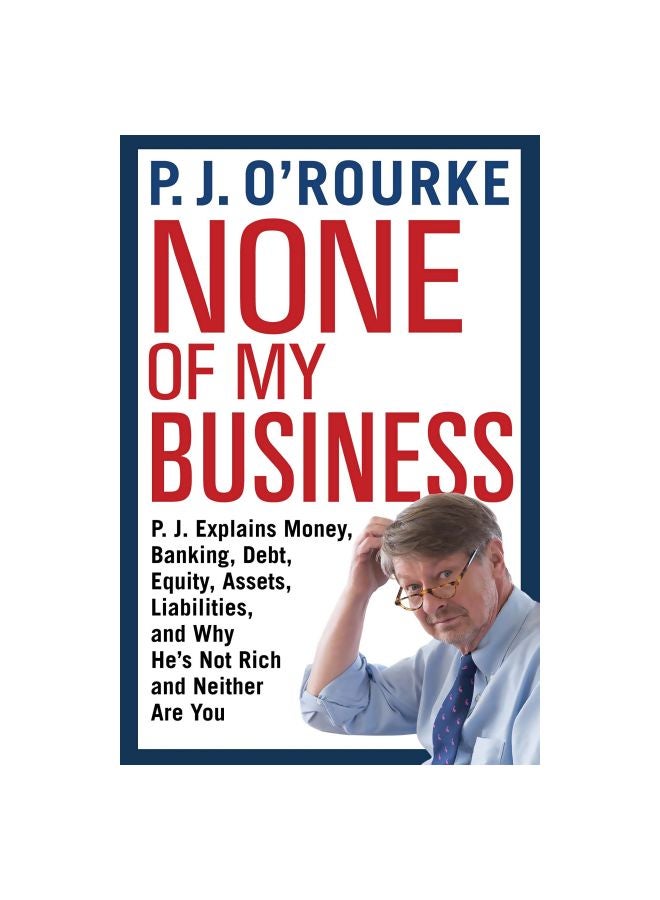 None Of My Business : P.J. Explains Money, Banking, Debt, Equity, Assets, Liabilities And Why He's Not Rich And Neither Are You Paperback English by P. J. O'Rourke - 6 September 2018