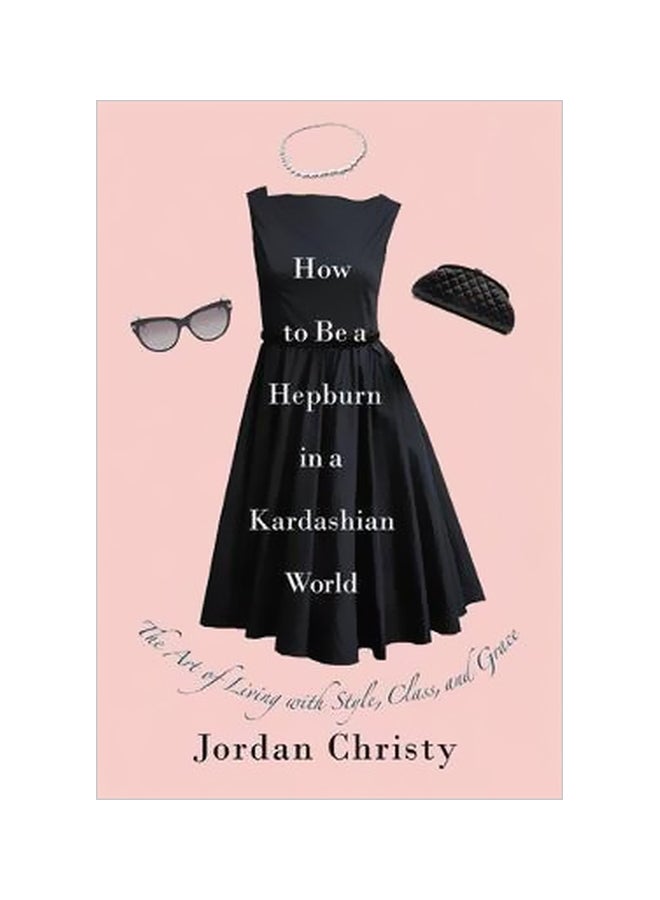How To Be A Hepburn In A Kardashian World: The Art Of Living With Style, Class, And Grace Hardcover English by Jordan Christy - 5 May 2017 