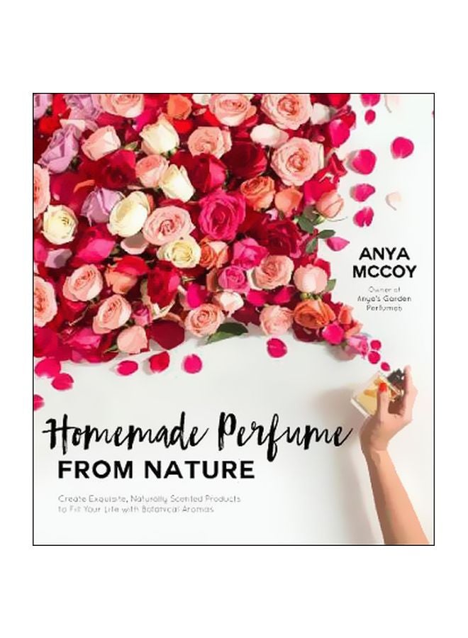 Homemade Perfume From Nature : Create Exquisite Naturally Scented Products To Fill Your Life With Botanical Aromas Paperback English by Anya Mccoy - 31 July 2018