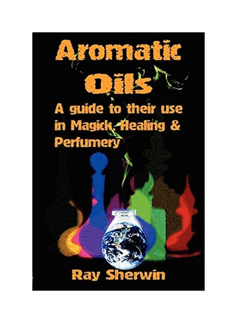 Aromatic Oils: A Guide To Their Use In Magick, Healing And Perfumery paperback english - 1 January 2010