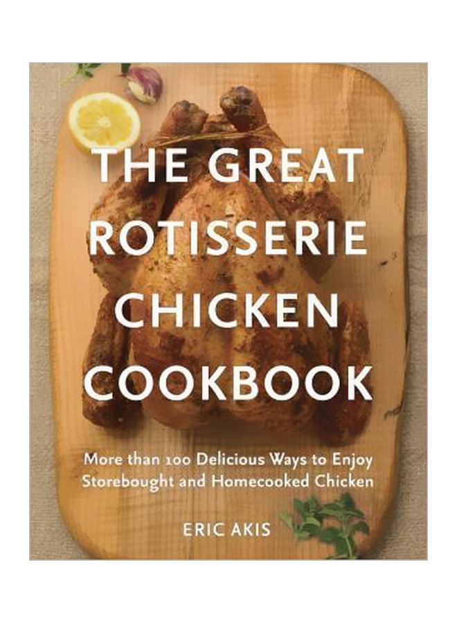 The Great Rotisserie Chicken Cookbook: More Than 100 Delicious Ways To Enjoy Storebought And Homecooked Chicken paperback english - 31 March 2015